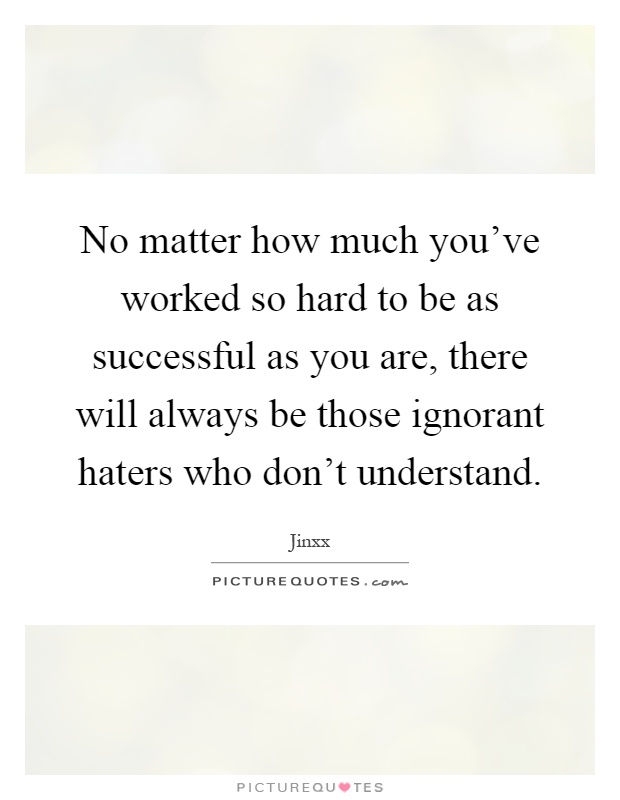 No matter how much you've worked so hard to be as successful as you are, there will always be those ignorant haters who don't understand Picture Quote #1