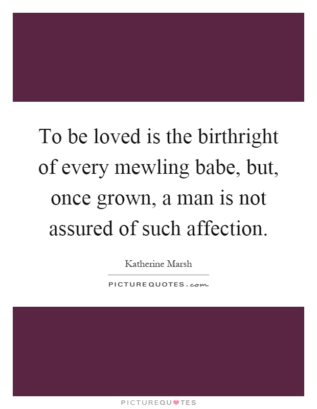 To be loved is the birthright of every mewling babe, but, once grown, a man is not assured of such affection Picture Quote #1