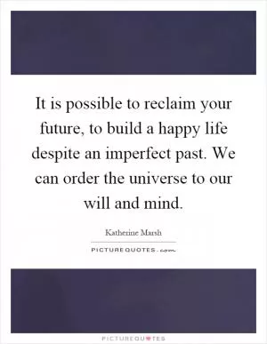 It is possible to reclaim your future, to build a happy life despite an imperfect past. We can order the universe to our will and mind Picture Quote #1