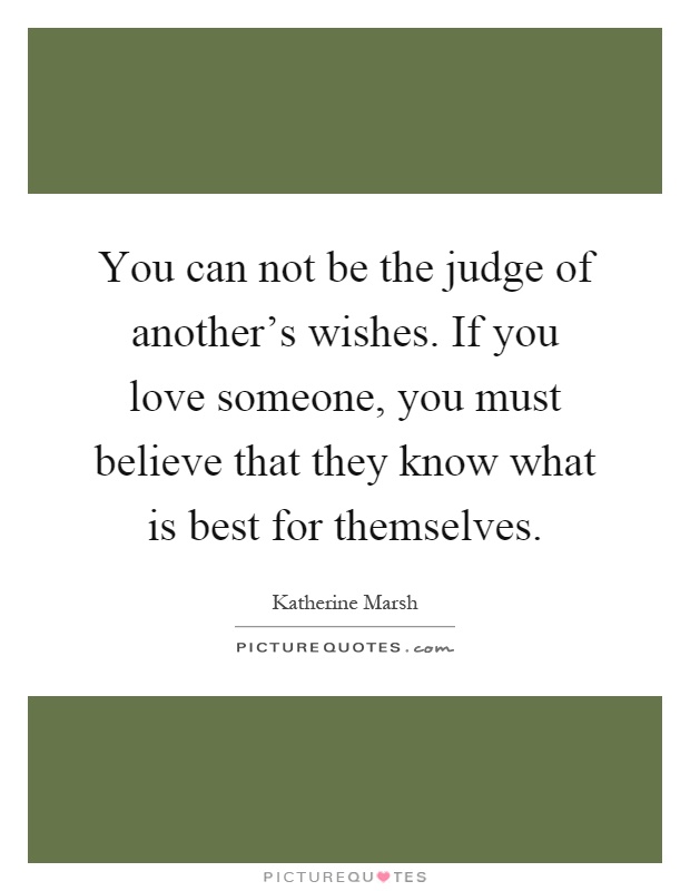 You can not be the judge of another's wishes. If you love someone, you must believe that they know what is best for themselves Picture Quote #1