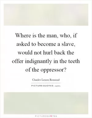 Where is the man, who, if asked to become a slave, would not hurl back the offer indignantly in the teeth of the oppressor? Picture Quote #1