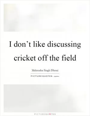 I don’t like discussing cricket off the field Picture Quote #1