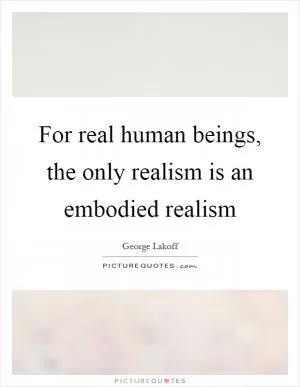 For real human beings, the only realism is an embodied realism Picture Quote #1