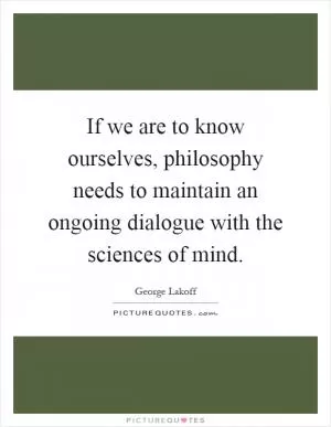 If we are to know ourselves, philosophy needs to maintain an ongoing dialogue with the sciences of mind Picture Quote #1