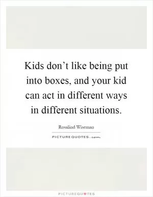 Kids don’t like being put into boxes, and your kid can act in different ways in different situations Picture Quote #1