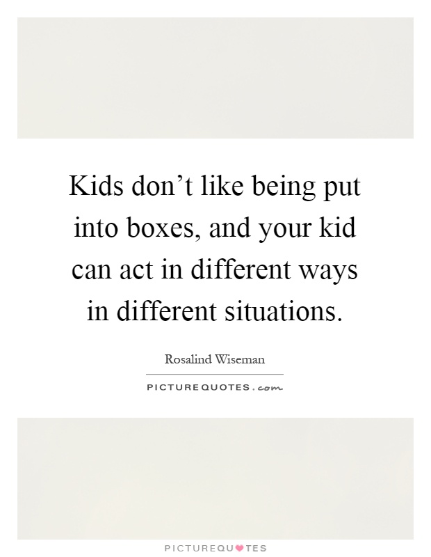 Kids don't like being put into boxes, and your kid can act in different ways in different situations Picture Quote #1