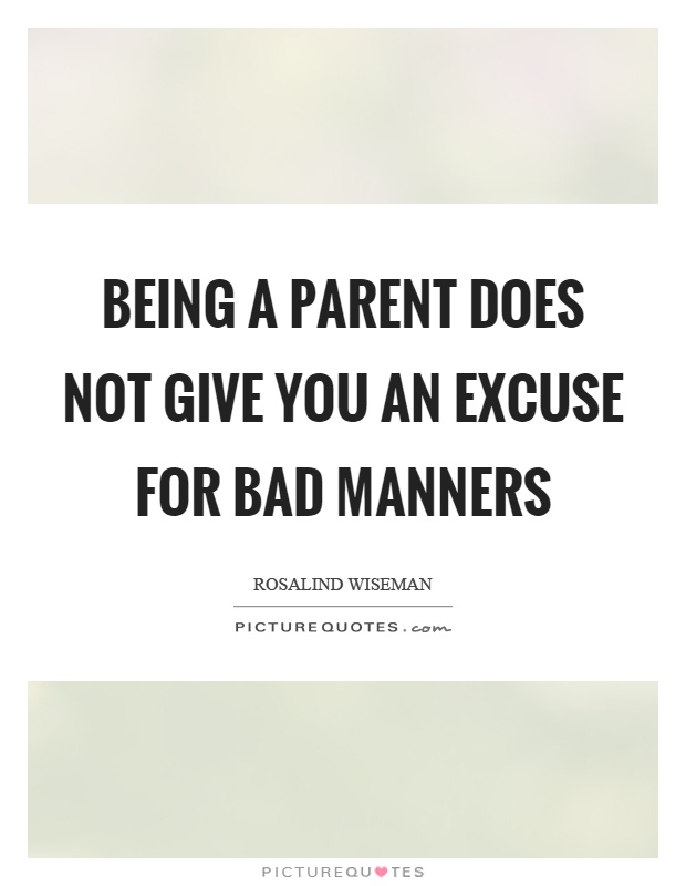 Being a parent does not give you an excuse for bad manners Picture Quote #1