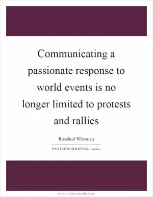 Communicating a passionate response to world events is no longer limited to protests and rallies Picture Quote #1