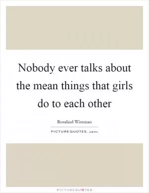 Nobody ever talks about the mean things that girls do to each other Picture Quote #1