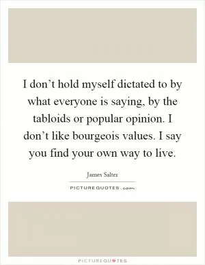 I don’t hold myself dictated to by what everyone is saying, by the tabloids or popular opinion. I don’t like bourgeois values. I say you find your own way to live Picture Quote #1