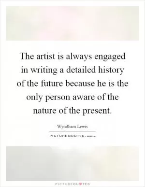 The artist is always engaged in writing a detailed history of the future because he is the only person aware of the nature of the present Picture Quote #1