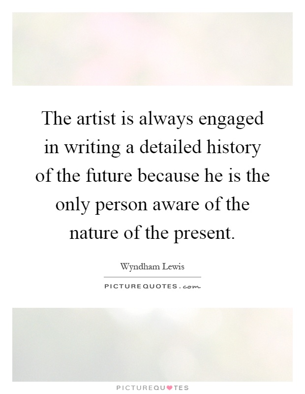 The artist is always engaged in writing a detailed history of the future because he is the only person aware of the nature of the present Picture Quote #1