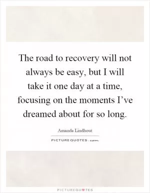 The road to recovery will not always be easy, but I will take it one day at a time, focusing on the moments I’ve dreamed about for so long Picture Quote #1
