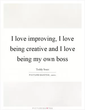 I love improving, I love being creative and I love being my own boss Picture Quote #1