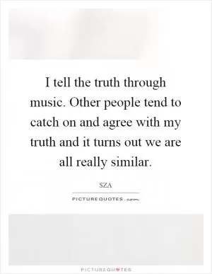 I tell the truth through music. Other people tend to catch on and agree with my truth and it turns out we are all really similar Picture Quote #1
