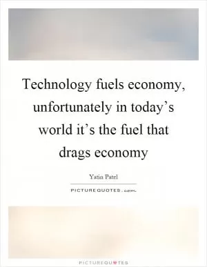Technology fuels economy, unfortunately in today’s world it’s the fuel that drags economy Picture Quote #1