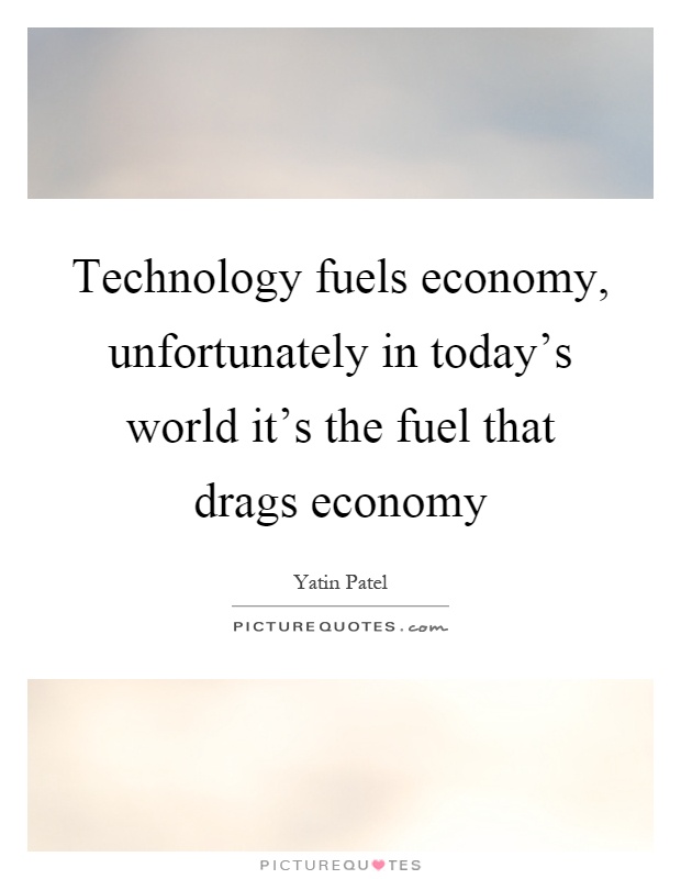 Technology fuels economy, unfortunately in today's world it's the fuel that drags economy Picture Quote #1