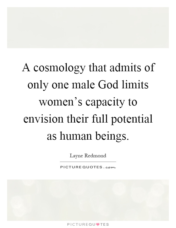 A cosmology that admits of only one male God limits women's capacity to envision their full potential as human beings Picture Quote #1