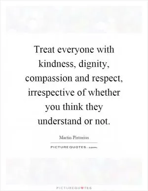 Treat everyone with kindness, dignity, compassion and respect, irrespective of whether you think they understand or not Picture Quote #1