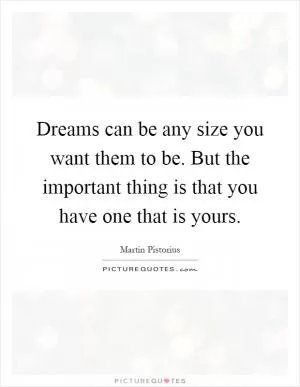 Dreams can be any size you want them to be. But the important thing is that you have one that is yours Picture Quote #1