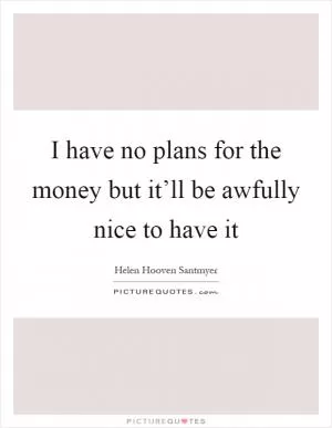 I have no plans for the money but it’ll be awfully nice to have it Picture Quote #1