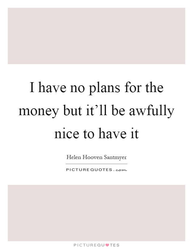 I have no plans for the money but it'll be awfully nice to have it Picture Quote #1