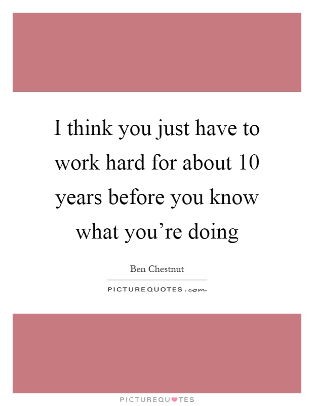 I think you just have to work hard for about 10 years before you know what you're doing Picture Quote #1