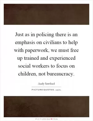 Just as in policing there is an emphasis on civilians to help with paperwork, we must free up trained and experienced social workers to focus on children, not bureaucracy Picture Quote #1