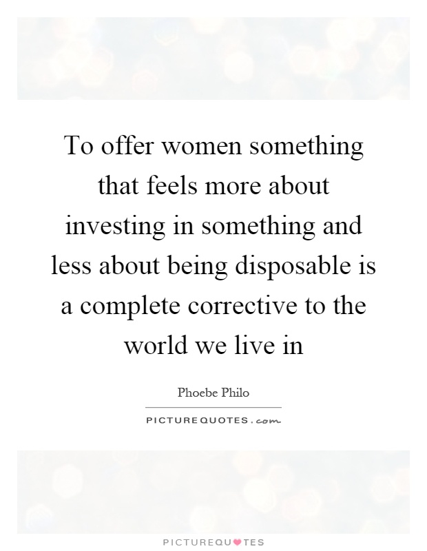 To offer women something that feels more about investing in something and less about being disposable is a complete corrective to the world we live in Picture Quote #1