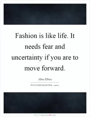 Fashion is like life. It needs fear and uncertainty if you are to move forward Picture Quote #1