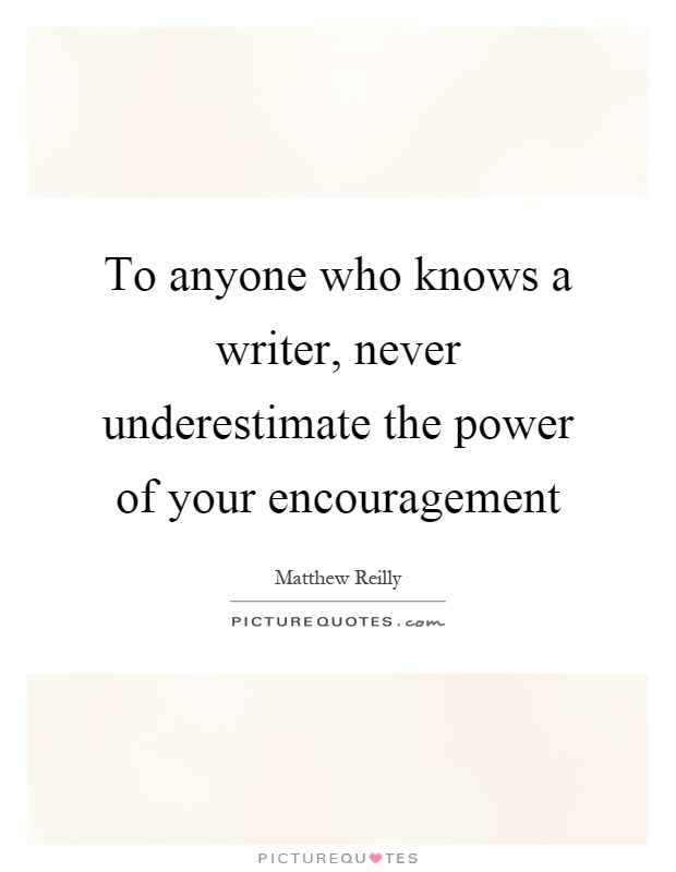 To anyone who knows a writer, never underestimate the power of your encouragement Picture Quote #1