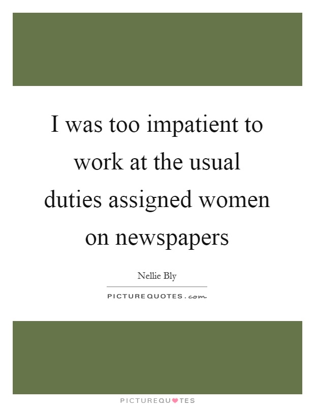 I was too impatient to work at the usual duties assigned women on newspapers Picture Quote #1