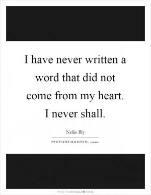 I have never written a word that did not come from my heart. I never shall Picture Quote #1