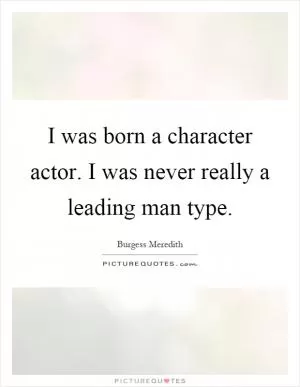 I was born a character actor. I was never really a leading man type Picture Quote #1