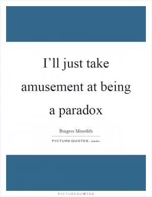I’ll just take amusement at being a paradox Picture Quote #1