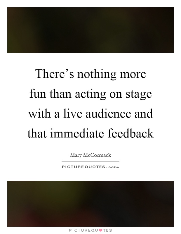There's nothing more fun than acting on stage with a live audience and that immediate feedback Picture Quote #1
