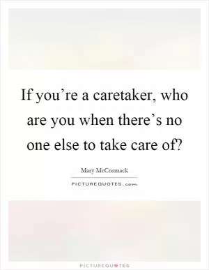 If you’re a caretaker, who are you when there’s no one else to take care of? Picture Quote #1