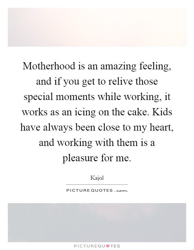 Motherhood is an amazing feeling, and if you get to relive those special moments while working, it works as an icing on the cake. Kids have always been close to my heart, and working with them is a pleasure for me Picture Quote #1