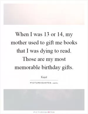 When I was 13 or 14, my mother used to gift me books that I was dying to read. Those are my most memorable birthday gifts Picture Quote #1