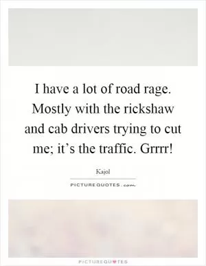 I have a lot of road rage. Mostly with the rickshaw and cab drivers trying to cut me; it’s the traffic. Grrrr! Picture Quote #1