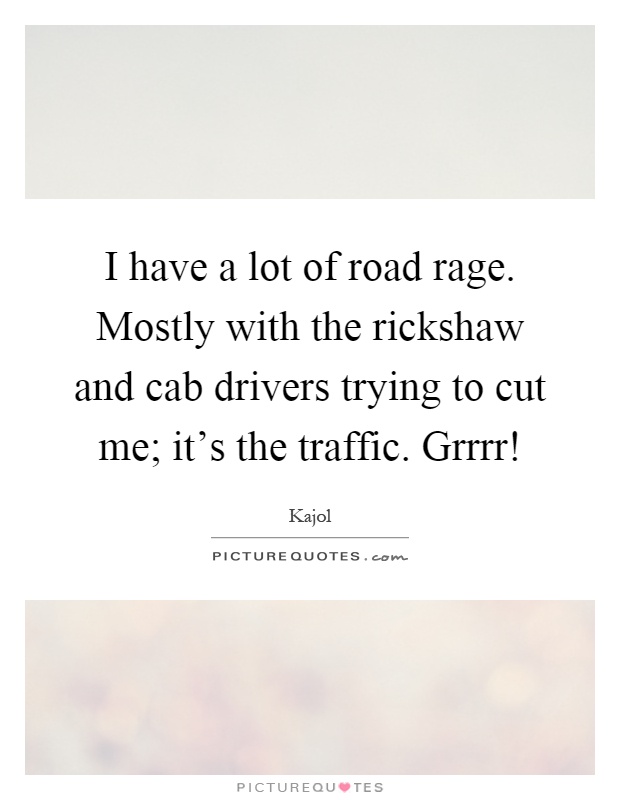 I have a lot of road rage. Mostly with the rickshaw and cab drivers trying to cut me; it's the traffic. Grrrr! Picture Quote #1