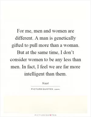 For me, men and women are different. A man is genetically gifted to pull more than a woman. But at the same time, I don’t consider women to be any less than men. In fact, I feel we are far more intelligent than them Picture Quote #1
