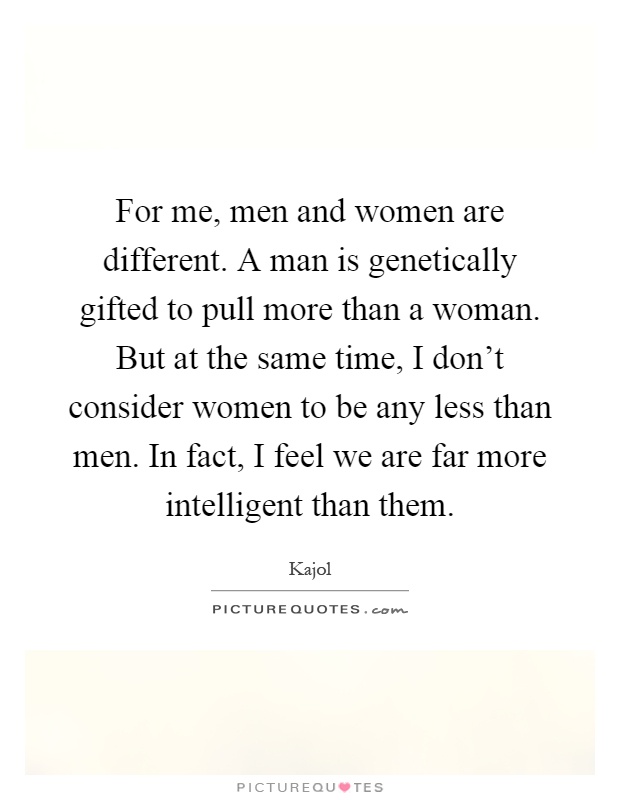 For me, men and women are different. A man is genetically gifted to pull more than a woman. But at the same time, I don't consider women to be any less than men. In fact, I feel we are far more intelligent than them Picture Quote #1