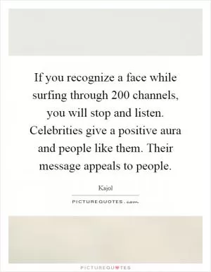 If you recognize a face while surfing through 200 channels, you will stop and listen. Celebrities give a positive aura and people like them. Their message appeals to people Picture Quote #1