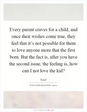 Every parent craves for a child, and once their wishes come true, they feel that it’s not possible for them to love anyone more that the first born. But the fact is, after you have the second issue, the feeling is, how can I not love the kid? Picture Quote #1