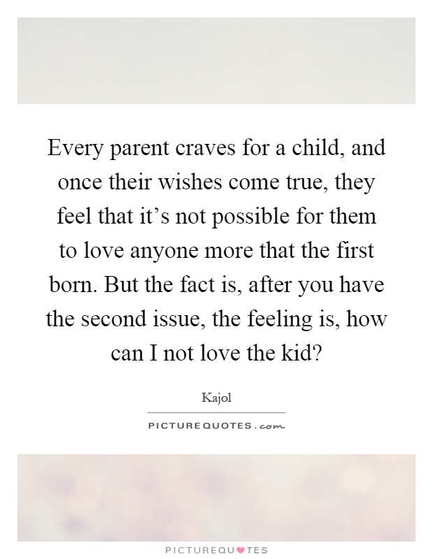 Every parent craves for a child, and once their wishes come true, they feel that it's not possible for them to love anyone more that the first born. But the fact is, after you have the second issue, the feeling is, how can I not love the kid? Picture Quote #1