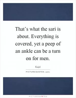 That’s what the sari is about. Everything is covered, yet a peep of an ankle can be a turn on for men Picture Quote #1