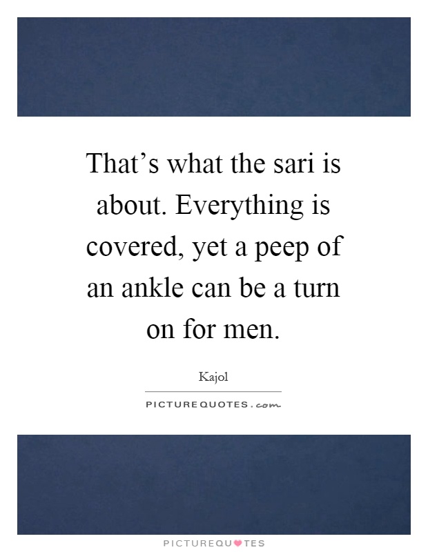 That's what the sari is about. Everything is covered, yet a peep of an ankle can be a turn on for men Picture Quote #1