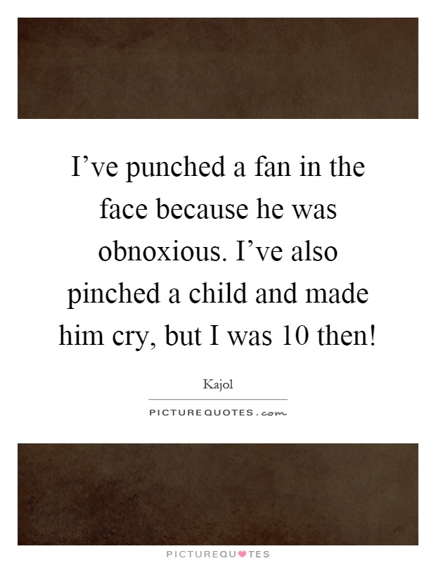 I've punched a fan in the face because he was obnoxious. I've also pinched a child and made him cry, but I was 10 then! Picture Quote #1