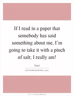 If I read in a paper that somebody has said something about me, I’m going to take it with a pinch of salt; I really am! Picture Quote #1